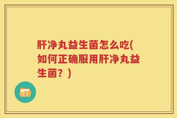肝净丸益生菌怎么吃(如何正确服用肝净丸益生菌？)