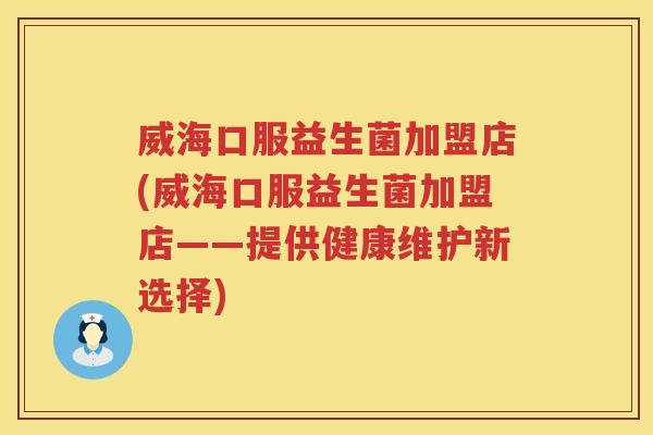威海口服益生菌加盟店(威海口服益生菌加盟店——提供健康维护新选择)