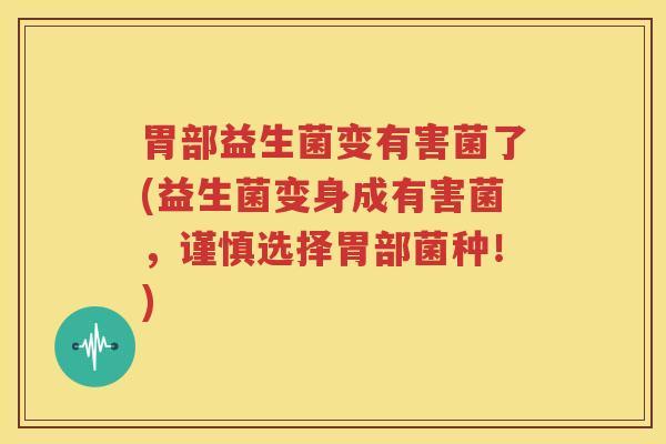 胃部益生菌变有害菌了(益生菌变身成有害菌，谨慎选择胃部菌种！)