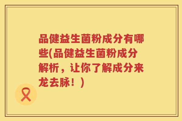 品健益生菌粉成分有哪些(品健益生菌粉成分解析，让你了解成分来龙去脉！)