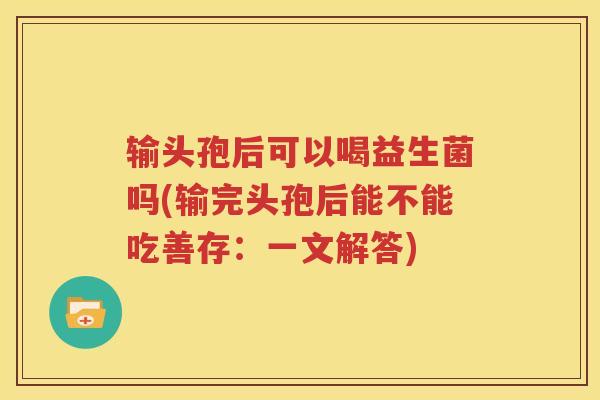 输头孢后可以喝益生菌吗(输完头孢后能不能吃善存：一文解答)
