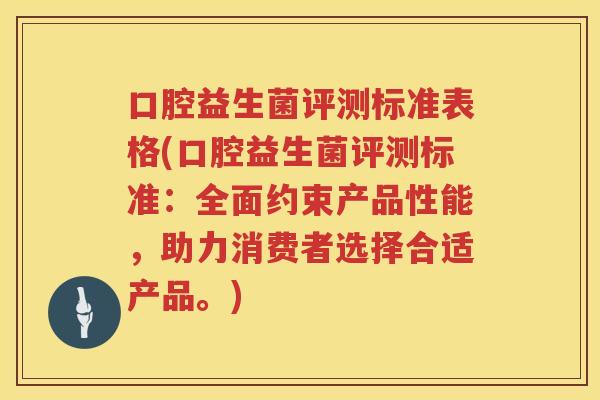 口腔益生菌评测标准表格(口腔益生菌评测标准：全面约束产品性能，助力消费者选择合适产品。)