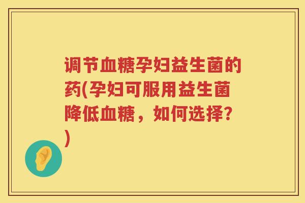 调节血糖孕妇益生菌的药(孕妇可服用益生菌降低血糖，如何选择？)