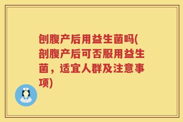 刨腹产后用益生菌吗(剖腹产后可否服用益生菌，适宜人群及注意事项)