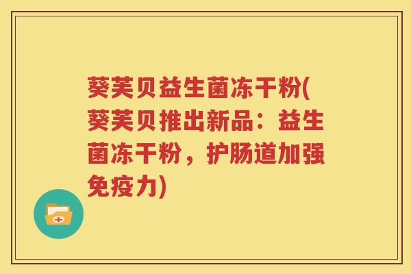 葵芙贝益生菌冻干粉(葵芙贝推出新品：益生菌冻干粉，护肠道加强免疫力)