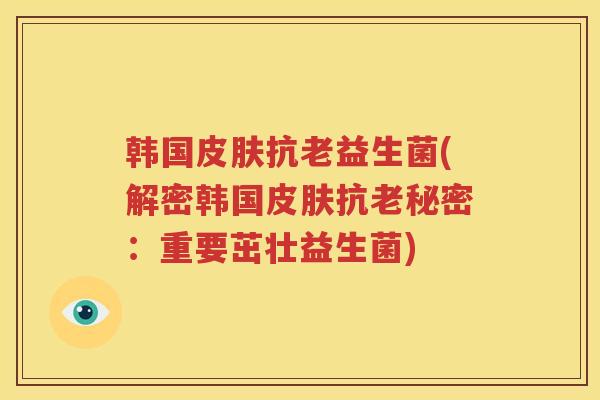 韩国皮肤抗老益生菌(解密韩国皮肤抗老秘密：重要茁壮益生菌)