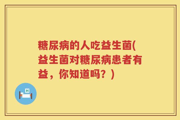 糖尿病的人吃益生菌(益生菌对糖尿病患者有益，你知道吗？)