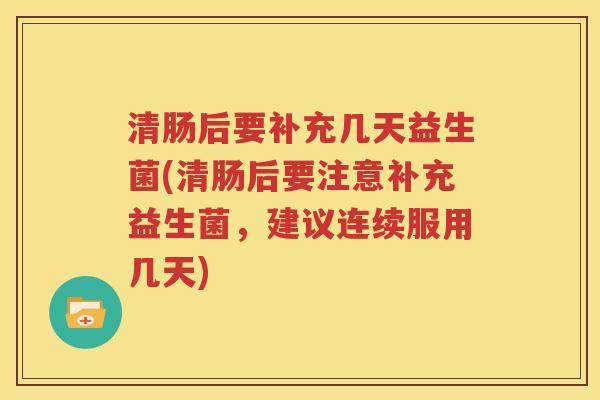 清肠后要补充几天益生菌(清肠后要注意补充益生菌，建议连续服用几天)