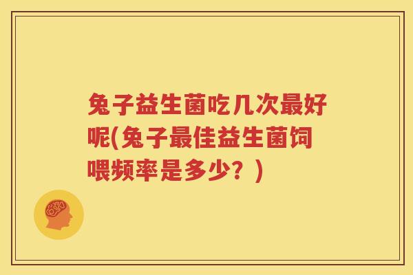 兔子益生菌吃几次最好呢(兔子最佳益生菌饲喂频率是多少？)