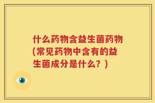 什么药物含益生菌药物(常见药物中含有的益生菌成分是什么？)