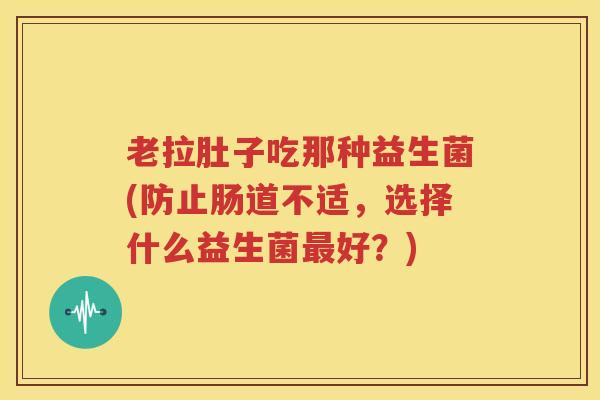 老拉肚子吃那种益生菌(防止肠道不适，选择什么益生菌最好？)