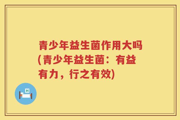 青少年益生菌作用大吗(青少年益生菌：有益有力，行之有效)