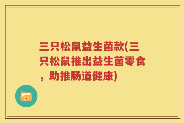 三只松鼠益生菌款(三只松鼠推出益生菌零食，助推肠道健康)