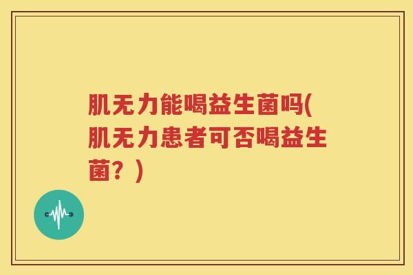 肌无力能喝益生菌吗(肌无力患者可否喝益生菌？)