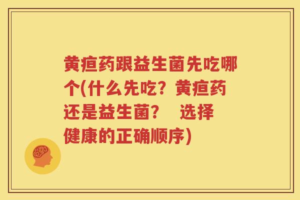 黄疸药跟益生菌先吃哪个(什么先吃？黄疸药还是益生菌？  选择健康的正确顺序)