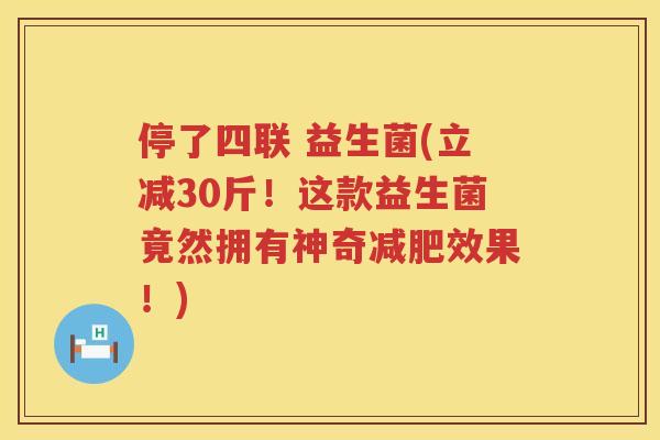 停了四联 益生菌(立减30斤！这款益生菌竟然拥有神奇减肥效果！)