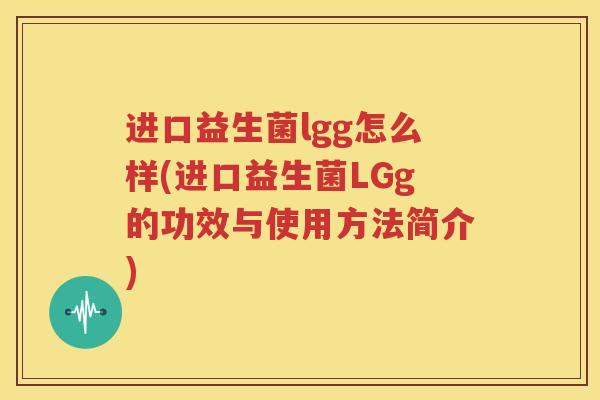 进口益生菌lgg怎么样(进口益生菌LGg的功效与使用方法简介)
