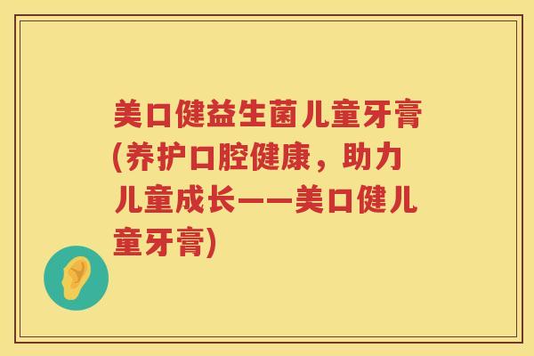 美口健益生菌儿童牙膏(养护口腔健康，助力儿童成长——美口健儿童牙膏)