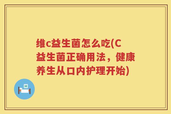 维c益生菌怎么吃(C益生菌正确用法，健康养生从口内护理开始)