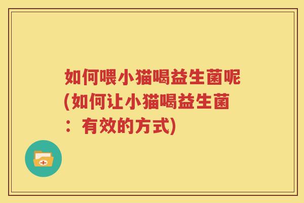 如何喂小猫喝益生菌呢(如何让小猫喝益生菌：有效的方式)