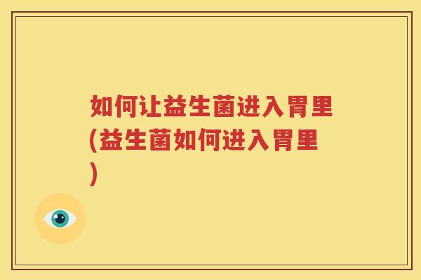 如何让益生菌进入胃里(益生菌如何进入胃里)