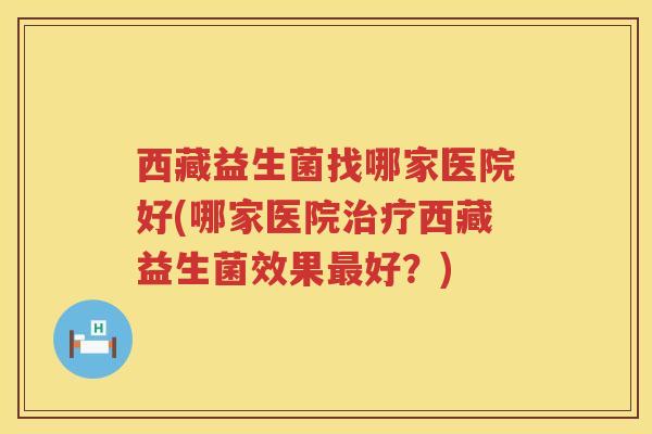 西藏益生菌找哪家医院好(哪家医院治疗西藏益生菌效果最好？)