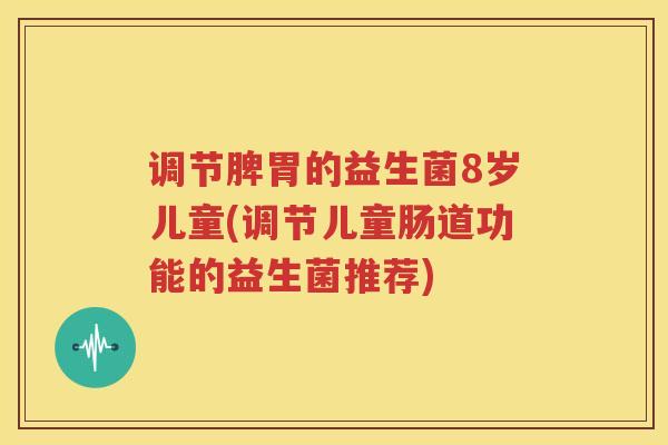 调节脾胃的益生菌8岁儿童(调节儿童肠道功能的益生菌推荐)