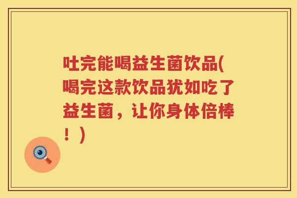 吐完能喝益生菌饮品(喝完这款饮品犹如吃了益生菌，让你身体倍棒！)