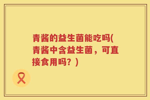 青酱的益生菌能吃吗(青酱中含益生菌，可直接食用吗？)