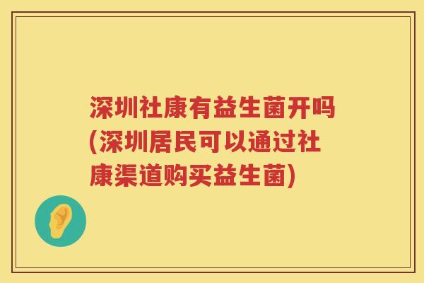 深圳社康有益生菌开吗(深圳居民可以通过社康渠道购买益生菌)