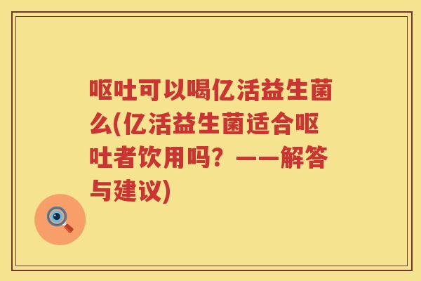 呕吐可以喝亿活益生菌么(亿活益生菌适合呕吐者饮用吗？——解答与建议)