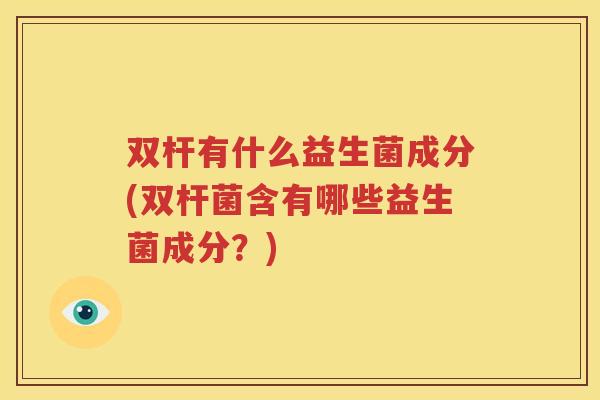 双杆有什么益生菌成分(双杆菌含有哪些益生菌成分？)