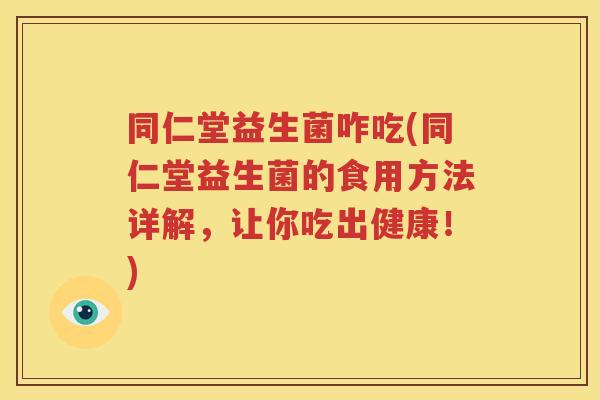 同仁堂益生菌咋吃(同仁堂益生菌的食用方法详解，让你吃出健康！)