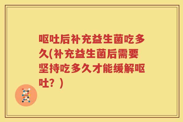 呕吐后补充益生菌吃多久(补充益生菌后需要坚持吃多久才能缓解呕吐？)