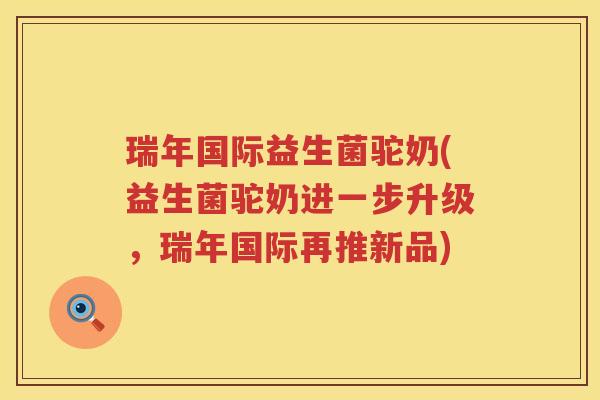 瑞年国际益生菌驼奶(益生菌驼奶进一步升级，瑞年国际再推新品)