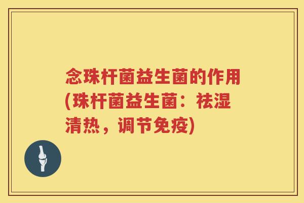 念珠杆菌益生菌的作用(珠杆菌益生菌：祛湿清热，调节免疫)