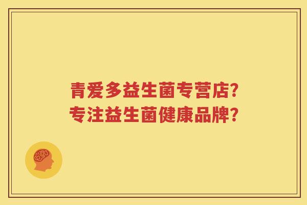 青爱多益生菌专营店？专注益生菌健康品牌？