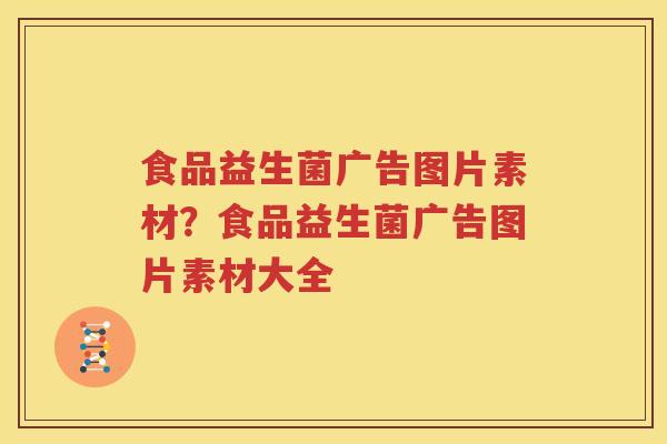 食品益生菌广告图片素材？食品益生菌广告图片素材大全