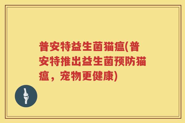 普安特益生菌猫瘟(普安特推出益生菌预防猫瘟，宠物更健康)