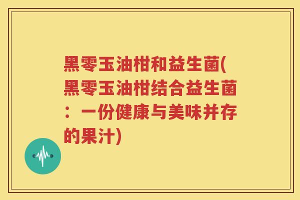 黑零玉油柑和益生菌(黑零玉油柑结合益生菌：一份健康与美味并存的果汁)