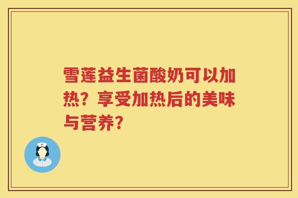 雪莲益生菌酸奶可以加热？享受加热后的美味与营养？