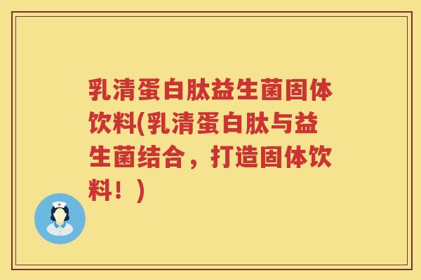 乳清蛋白肽益生菌固体饮料(乳清蛋白肽与益生菌结合，打造固体饮料！)