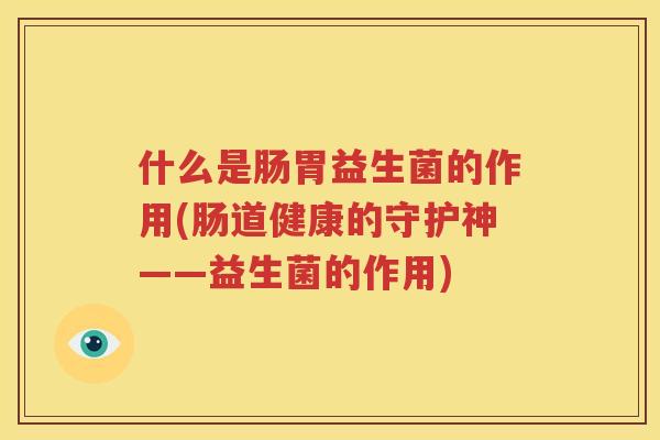 什么是肠胃益生菌的作用(肠道健康的守护神——益生菌的作用)