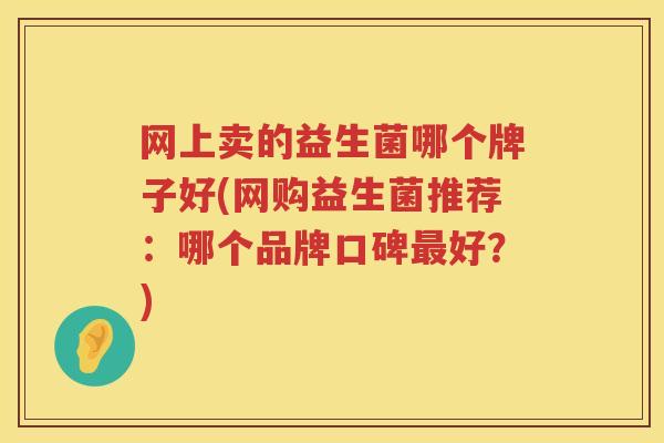 网上卖的益生菌哪个牌子好(网购益生菌推荐：哪个品牌口碑最好？)