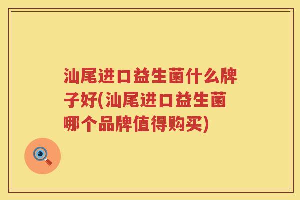 汕尾进口益生菌什么牌子好(汕尾进口益生菌哪个品牌值得购买)