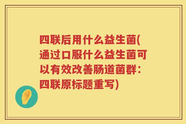 四联后用什么益生菌(通过口服什么益生菌可以有效改善肠道菌群：四联原标题重写)