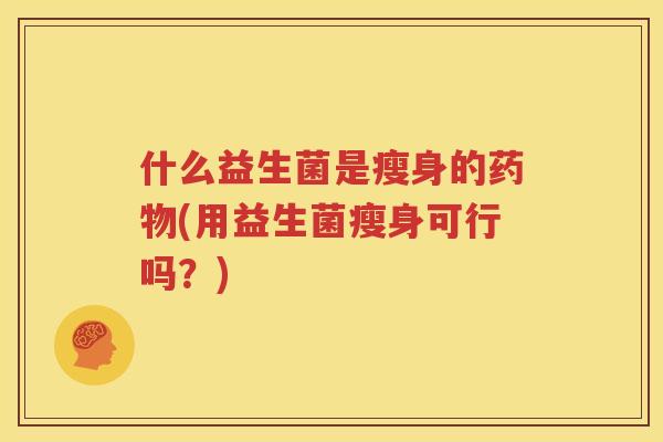 什么益生菌是瘦身的药物(用益生菌瘦身可行吗？)