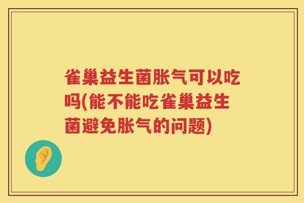 雀巢益生菌胀气可以吃吗(能不能吃雀巢益生菌避免胀气的问题)