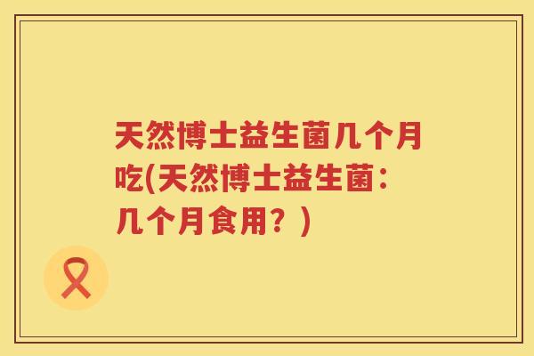 天然博士益生菌几个月吃(天然博士益生菌：几个月食用？)