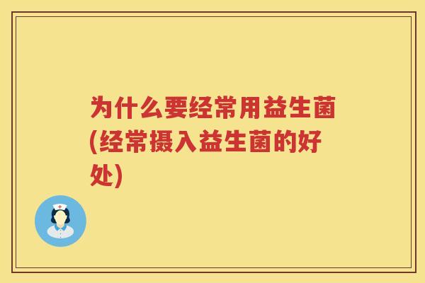 为什么要经常用益生菌(经常摄入益生菌的好处)